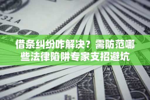 北京借条纠纷咋解决？需防范哪些法律陷阱专家支招避坑