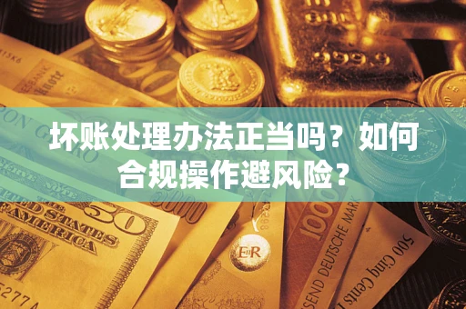 北京坏账处理办法正当吗？如何合规操作避风险？