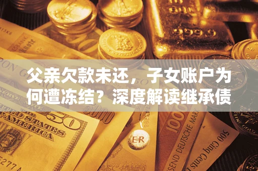 北京父亲欠款未还，子女账户为何遭冻结？深度解读继承债务迷局