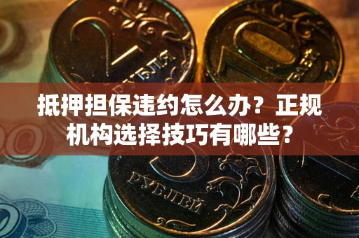 北京抵押担保违约怎么办？正规机构选择技巧有哪些？