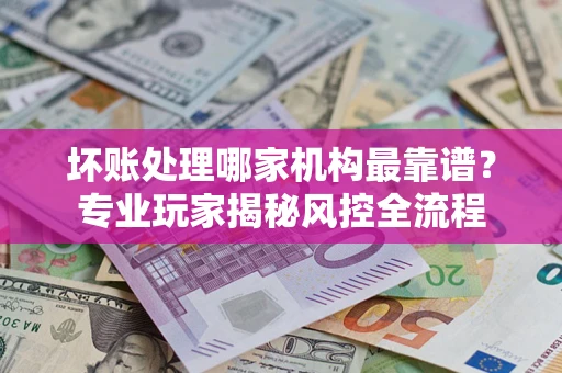 北京坏账处理哪家机构最靠谱？专业玩家揭秘风控全流程