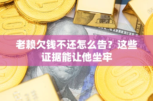 北京老赖欠钱不还怎么告？这些证据能让他坐牢