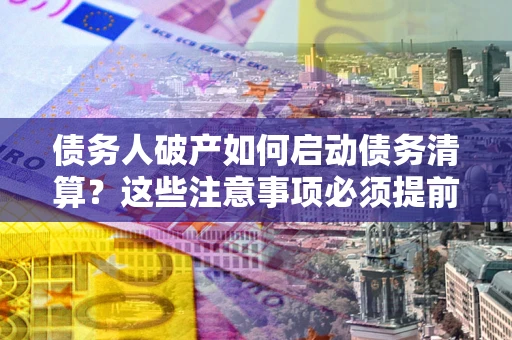 北京债务人破产如何启动债务清算？这些注意事项必须提前知道