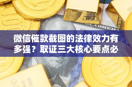 北京微信催款截图的法律效力有多强？取证三大核心要点必须知道！