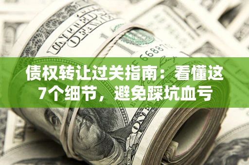 北京债权转让过关指南：看懂这7个细节，避免踩坑血亏