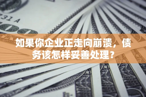 北京如果你企业正走向崩溃，债务该怎样妥善处理？
