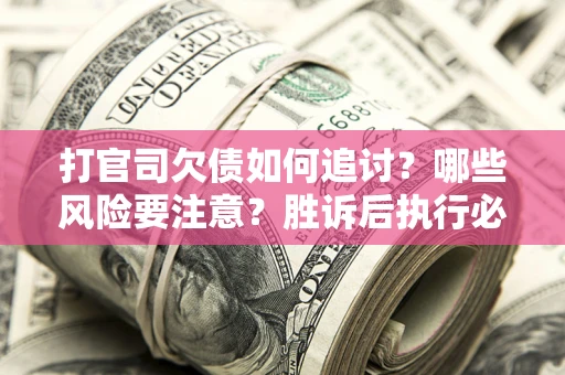 北京打官司欠债如何追讨？哪些风险要注意？胜诉后执行必看！