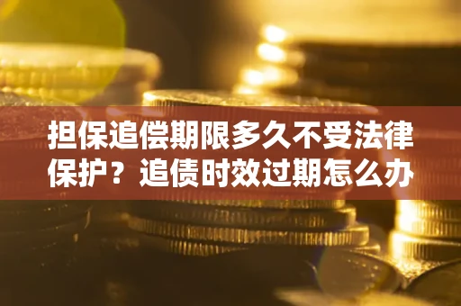 北京担保追偿期限多久不受法律保护？追债时效过期怎么办？