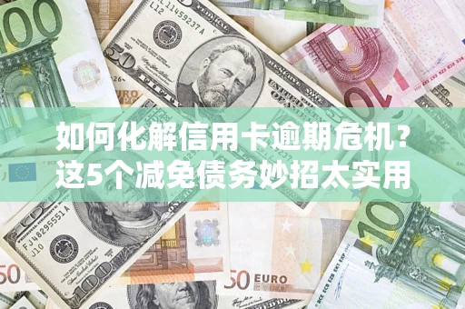 北京如何化解信用卡逾期危机？这5个减免债务妙招太实用