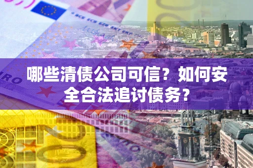 北京哪些清债公司可信？如何安全合法追讨债务？