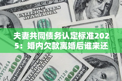 北京夫妻共同债务认定标准2025:婚内欠款离婚后谁来还? 北京夫妻共同债务认定标准2025:婚内欠款离婚后谁来还?