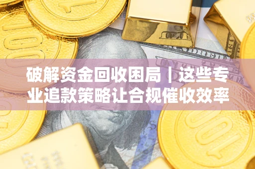 北京破解资金回收困局｜这些专业追款策略让合规催收效率翻倍