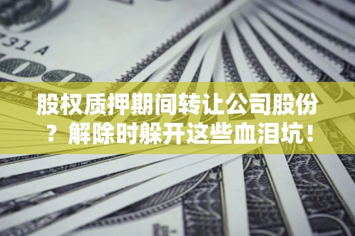 北京股权质押期间转让公司股份？解除时躲开这些血泪坑！