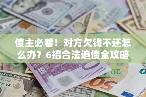 北京债主必看！对方欠钱不还怎么办？6招合法追债全攻略