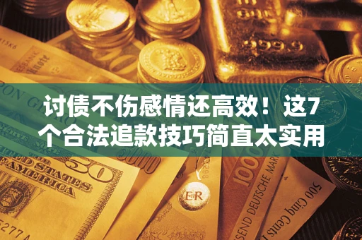 北京讨债不伤感情还高效！这7个合法追款技巧简直太实用