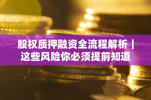 北京股权质押融资全流程解析｜这些风险你必须提前知道