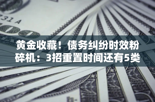 北京黄金收藏！债务纠纷时效粉碎机：3招重置时间还有5类不设年限的特殊债务