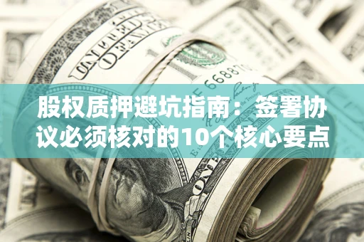 北京股权质押避坑指南:签署协议必须核对的10个核心要点 北京股权质押避坑指南:签署协议必须核对的10个核心要点