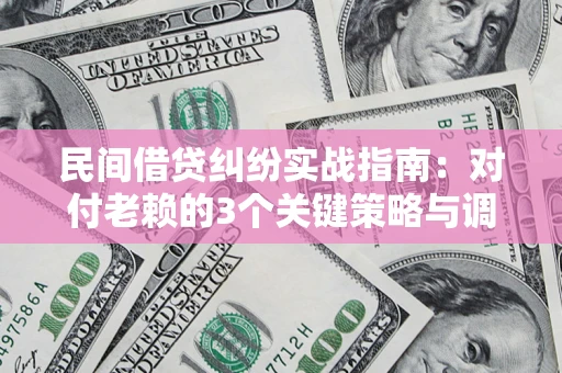 北京民间借贷纠纷实战指南：对付老赖的3个关键策略与调解盲区解析