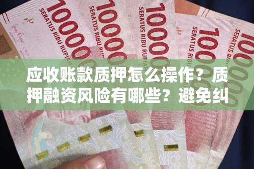 北京应收账款质押怎么操作？质押融资风险有哪些？避免纠纷高效融资技巧