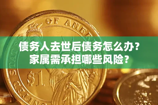 北京债务人去世后债务怎么办？家属需承担哪些风险？