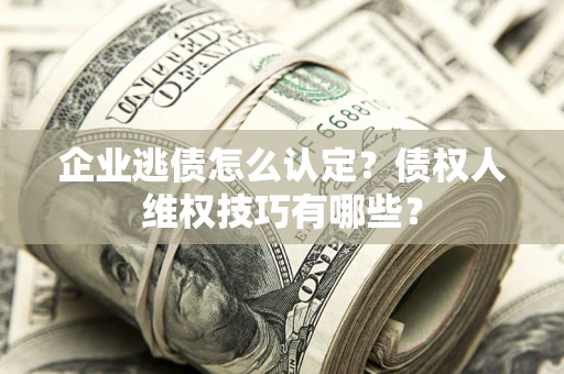 北京企业逃债怎么认定？债权人维权技巧有哪些？