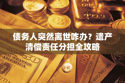 北京债务人突然离世咋办？遗产清偿责任分担全攻略