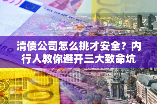 北京清债公司怎么挑才安全?内行人教你避开三大致命坑 北京清债公司怎么挑才安全?内行人教你避开三大致命坑