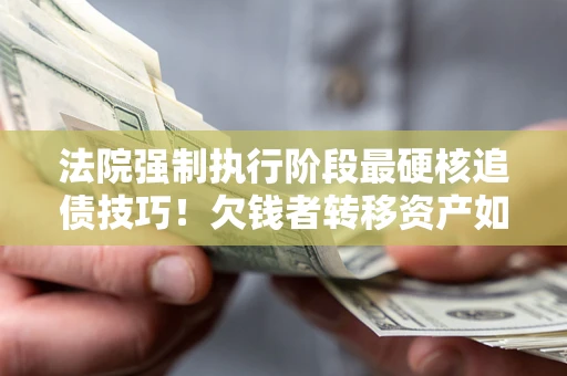 北京法院强制执行阶段最硬核追债技巧！欠钱者转移资产如何破解？