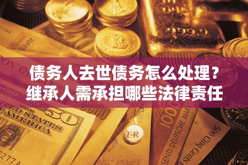 北京债务人去世债务怎么处理？继承人需承担哪些法律责任？