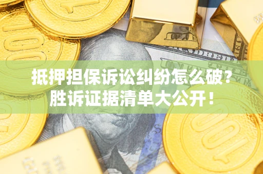 北京抵押担保诉讼纠纷怎么破？胜诉证据清单大公开！