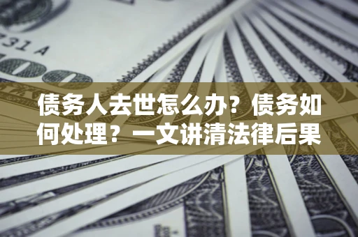 北京债务人去世怎么办？债务如何处理？一文讲清法律后果