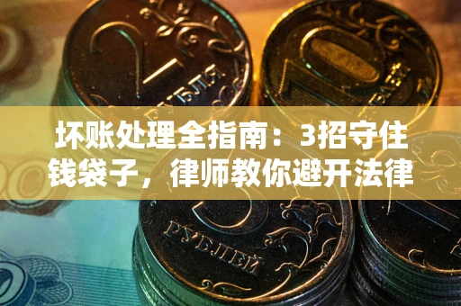 北京坏账处理全指南：3招守住钱袋子，律师教你避开法律雷区