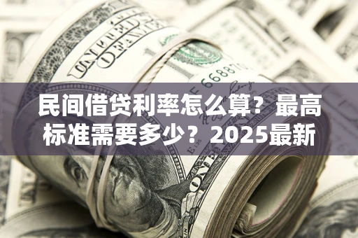 北京民间借贷利率怎么算？最高标准需要多少？2025最新避坑指南