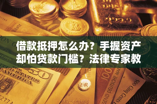 北京借款抵押怎么办？手握资产却怕贷款门槛？法律专家教你办抵押不踩坑