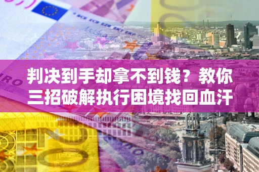 北京判决到手却拿不到钱？教你三招破解执行困境找回血汗钱
