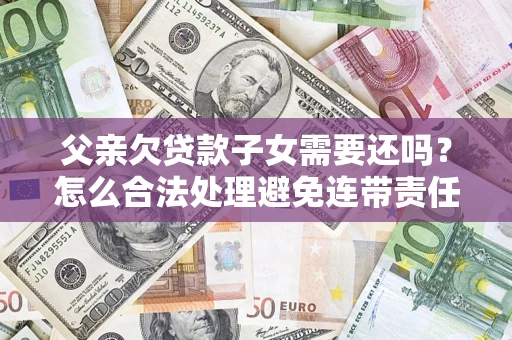 北京父亲欠贷款子女需要还吗？怎么合法处理避免连带责任？