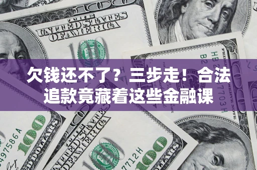 北京欠钱还不了？三步走！合法追款竟藏着这些金融课