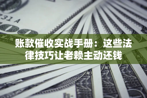 北京账款催收实战手册：这些法律技巧让老赖主动还钱