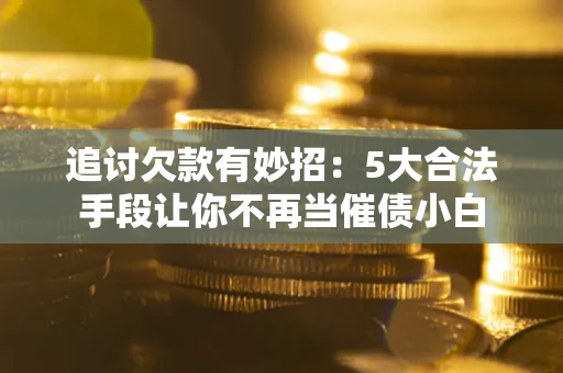 北京追讨欠款有妙招：5大合法手段让你不再当催债小白