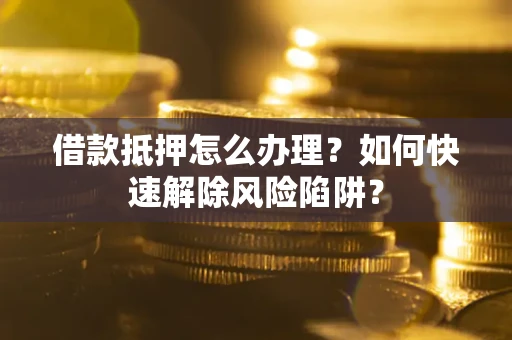 北京借款抵押怎么办理？如何快速解除风险陷阱？