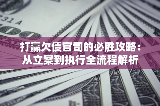 北京打赢欠债官司的必胜攻略：从立案到执行全流程解析