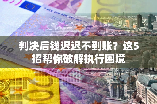 北京判决后钱迟迟不到账？这5招帮你破解执行困境
