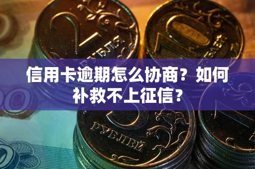北京信用卡逾期怎么协商？如何补救不上征信？
