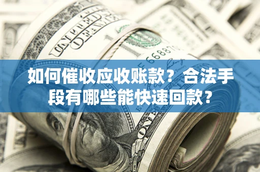 北京如何催收应收账款？合法手段有哪些能快速回款？