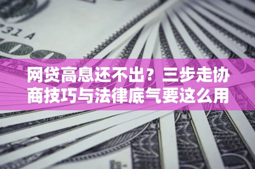 北京网贷高息还不出？三步走协商技巧与法律底气要这么用
