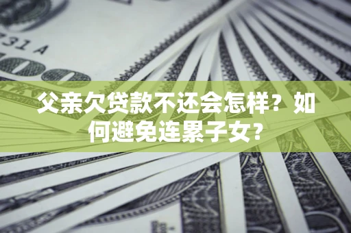 北京父亲欠贷款不还会怎样？如何避免连累子女？