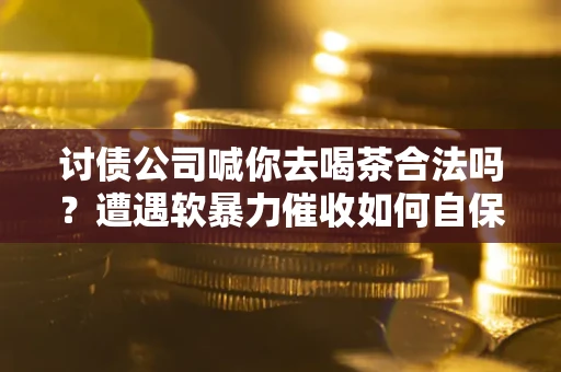 北京讨债公司喊你去喝茶合法吗？遭遇软暴力催收如何自保？