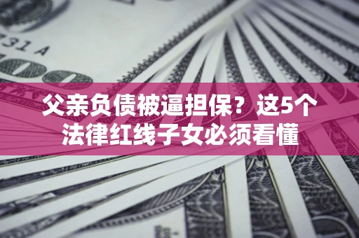 北京父亲负债被逼担保？这5个法律红线子女必须看懂