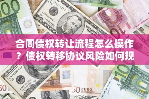 北京合同债权转让流程怎么操作？债权转移协议风险如何规避？